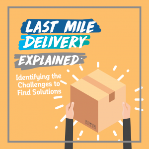 Last Mile Delivery Explained: Identifying the Challenges to Find Solutions